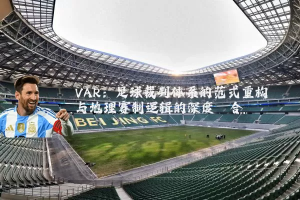 VAR:足球裁判体系的范式重构与地理赛制逻辑的深度耦合