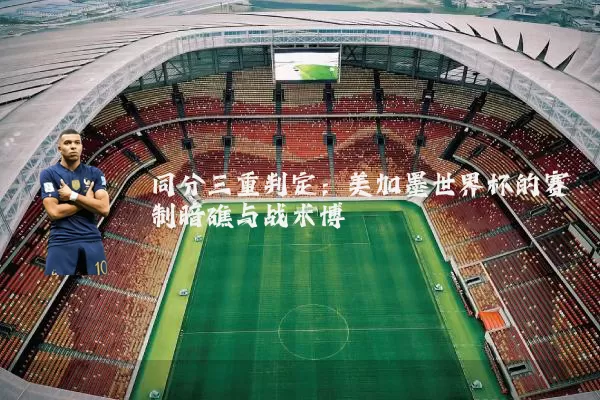同分三重判定:美加墨世界杯的赛制暗礁与战术博弈