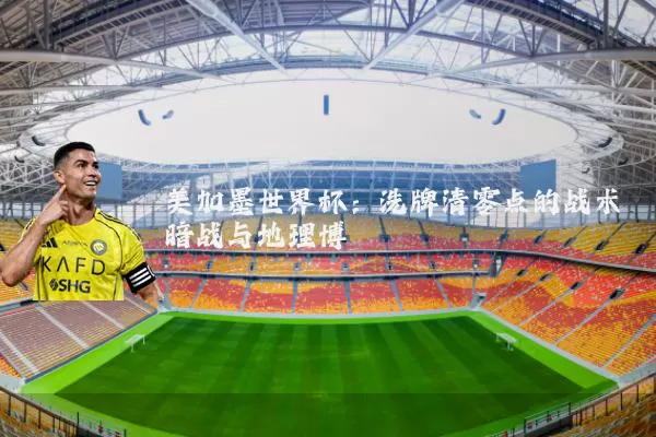 美加墨世界杯：洗牌清零点的战术暗战与地理博弈