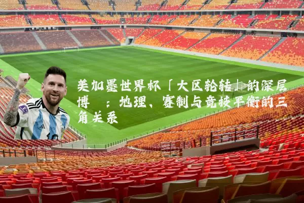 美加墨世界杯「大区轮转」的深层博弈:地理、赛制与竞技平衡的三角关系